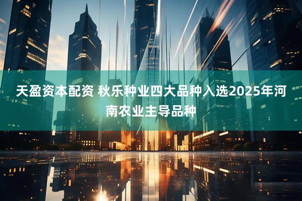天盈资本配资 秋乐种业四大品种入选2025年河南农业主导品种