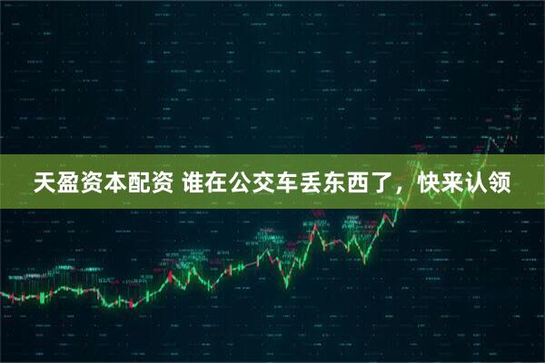 天盈资本配资 谁在公交车丢东西了，快来认领