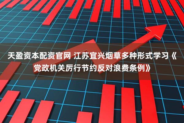 天盈资本配资官网 江苏宜兴烟草多种形式学习《党政机关厉行节约反对浪费条例》