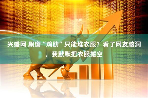 兴盛网 飘窗“鸡肋”只能堆衣服？看了网友脑洞，我默默把衣服搬空