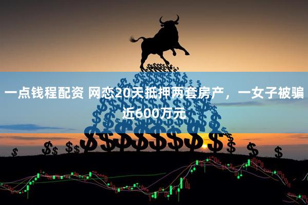 一点钱程配资 网恋20天抵押两套房产，一女子被骗近600万元