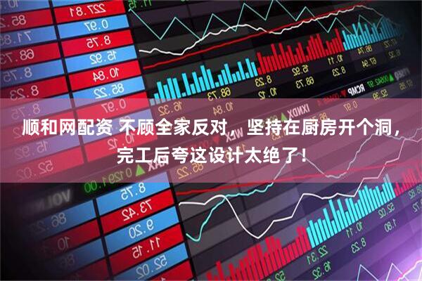 顺和网配资 不顾全家反对，坚持在厨房开个洞，完工后夸这设计太绝了！