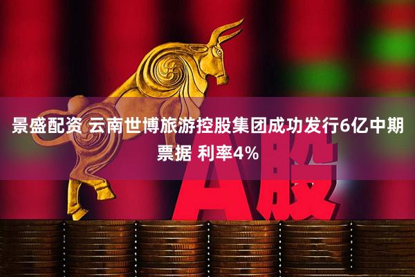 景盛配资 云南世博旅游控股集团成功发行6亿中期票据 利率4%