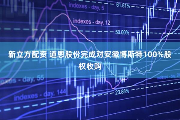 新立方配资 道恩股份完成对安徽博斯特100%股权收购