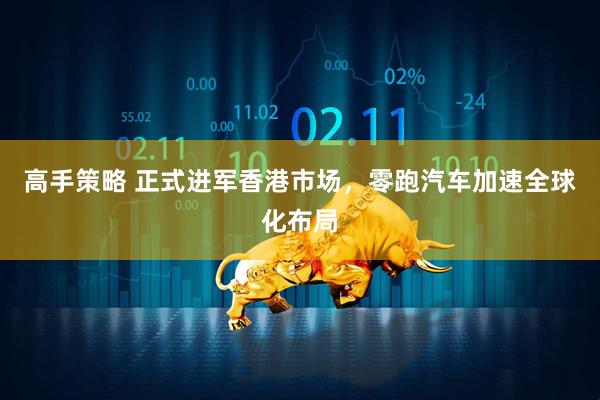 高手策略 正式进军香港市场，零跑汽车加速全球化布局
