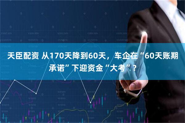天臣配资 从170天降到60天，车企在“60天账期承诺”下迎资金“大考”？