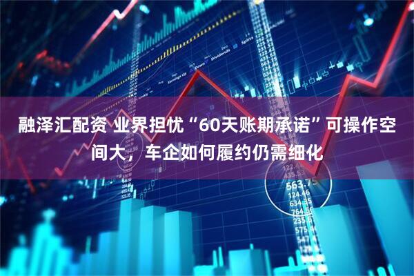 融泽汇配资 业界担忧“60天账期承诺”可操作空间大，车企如何履约仍需细化