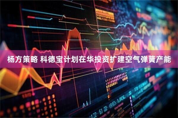 杨方策略 科德宝计划在华投资扩建空气弹簧产能