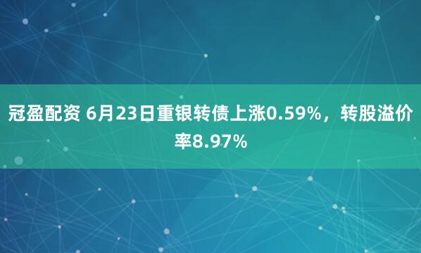 冠盈配资 6月23日重银转债上涨0.59%，转股溢价率8.97%