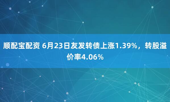 顺配宝配资 6月23日友发转债上涨1.39%，转股溢价率4.06%