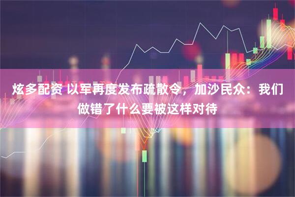 炫多配资 以军再度发布疏散令，加沙民众：我们做错了什么要被这样对待