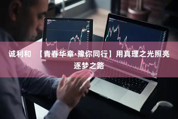 诚利和  【青春华章·豫你同行】用真理之光照亮逐梦之路