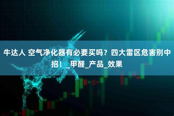 牛达人 空气净化器有必要买吗？四大雷区危害别中招！_甲醛_产品_效果