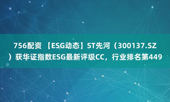 756配资 【ESG动态】ST先河（300137.SZ）获华证指数ESG最新评级CC，行业排名第449
