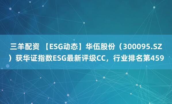 三羊配资 【ESG动态】华伍股份（300095.SZ）获华证指数ESG最新评级CC，行业排名第459
