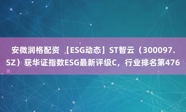 安微润格配资 【ESG动态】ST智云（300097.SZ）获华证指数ESG最新评级C，行业排名第476