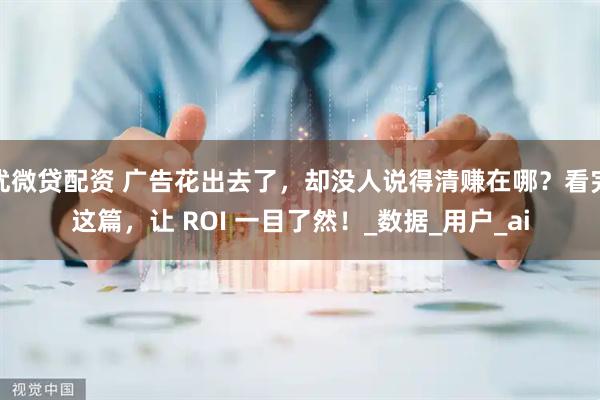 优微贷配资 广告花出去了，却没人说得清赚在哪？看完这篇，让 ROI 一目了然！_数据_用户_ai