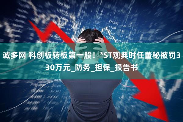 诚多网 科创板转板第一股！*ST观典时任董秘被罚330万元_防务_担保_报告书