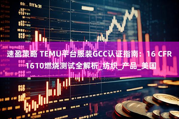 速盈策略 TEMU平台服装GCC认证指南：16 CFR 1610燃烧测试全解析_纺织_产品_美国