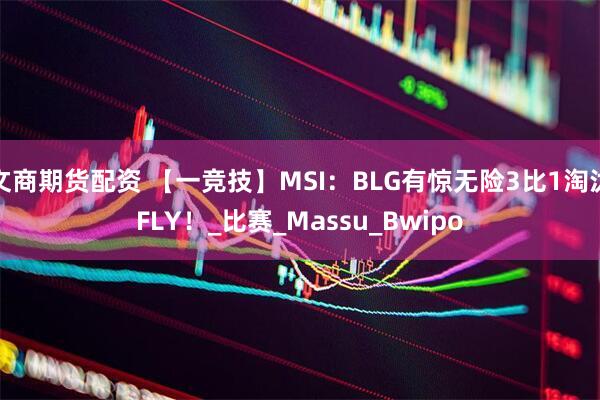 文商期货配资 【一竞技】MSI：BLG有惊无险3比1淘汰FLY！_比赛_Massu_Bwipo