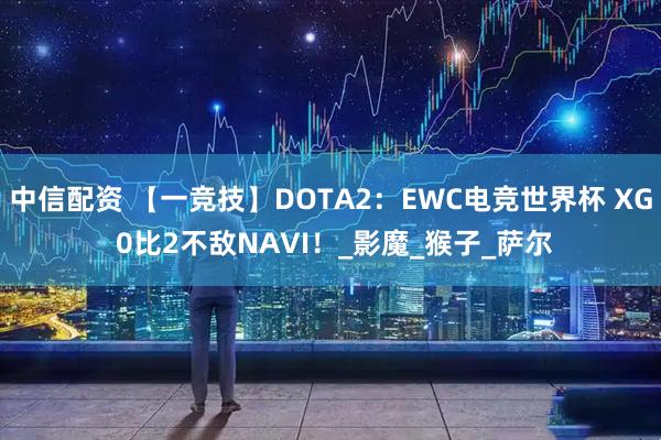 中信配资 【一竞技】DOTA2：EWC电竞世界杯 XG 0比2不敌NAVI！_影魔_猴子_萨尔