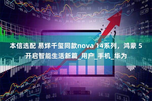 本信选配 易烊千玺同款nova 14系列，鸿蒙 5开启智能生活新篇_用户_手机_华为