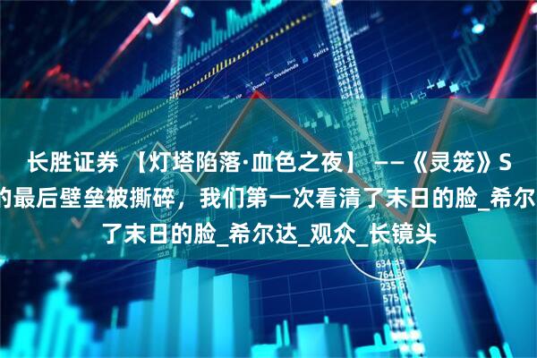 长胜证券 【灯塔陷落·血色之夜】 ——《灵笼》S2E10：当人类的最后壁垒被撕碎，我们第一次看清了末日的脸_希尔达_观众_长镜头