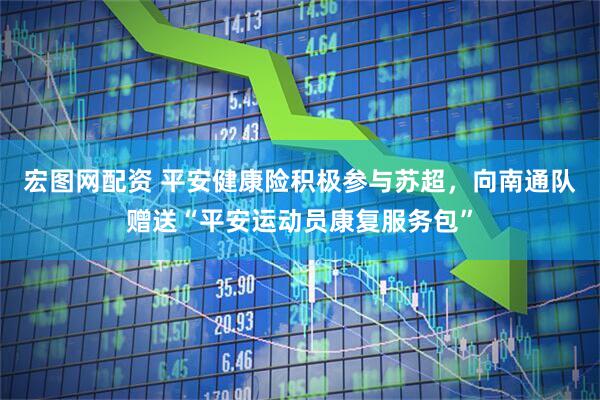 宏图网配资 平安健康险积极参与苏超，向南通队赠送“平安运动员康复服务包”