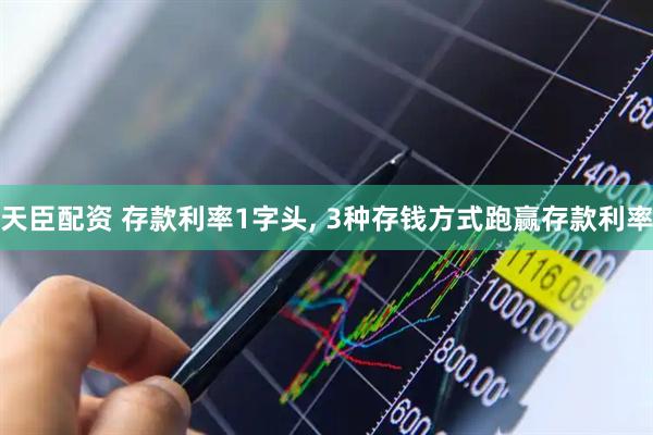 天臣配资 存款利率1字头, 3种存钱方式跑赢存款利率