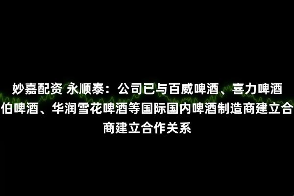 妙嘉配资 永顺泰：公司已与百威啤酒、喜力啤酒、嘉士伯啤酒、华润雪花啤酒等国际国内啤酒制造商建立合作关系