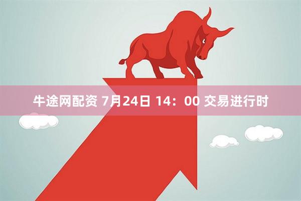 牛途网配资 7月24日 14：00 交易进行时