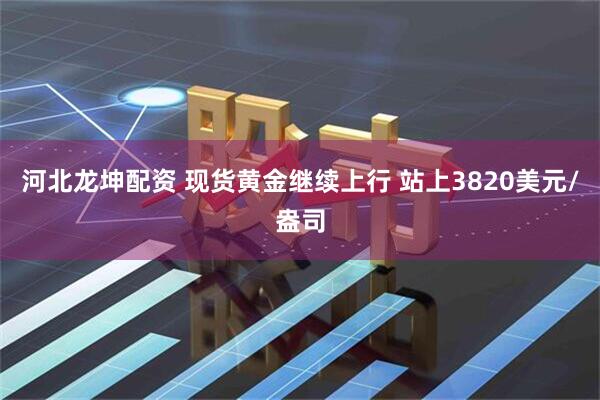河北龙坤配资 现货黄金继续上行 站上3820美元/盎司