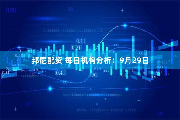 邦尼配资 每日机构分析：9月29日