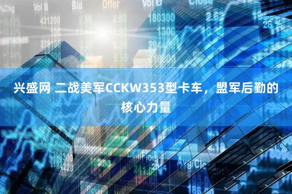 兴盛网 二战美军CCKW353型卡车，盟军后勤的核心力量