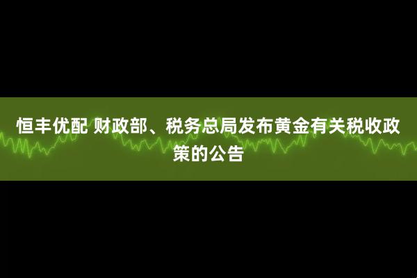 恒丰优配 财政部、税务总局发布黄金有关税收政策的公告