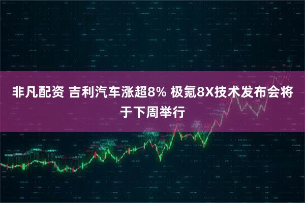 非凡配资 吉利汽车涨超8% 极氪8X技术发布会将于下周举行