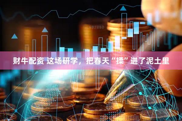 财牛配资 这场研学，把春天“揉”进了泥土里