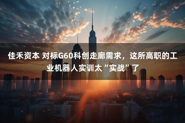 佳禾资本 对标G60科创走廊需求，这所高职的工业机器人实训太“实战”了