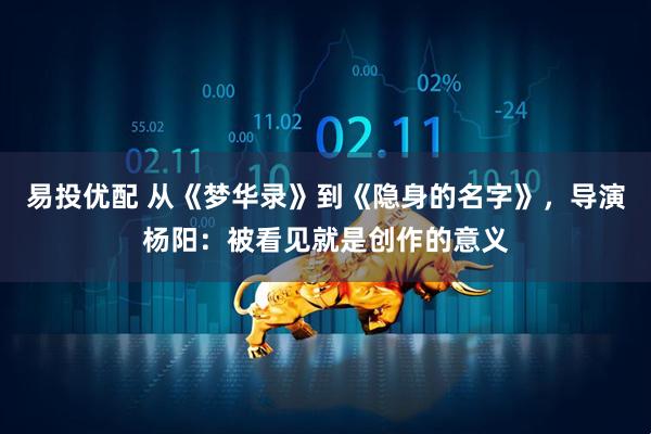 易投优配 从《梦华录》到《隐身的名字》，导演杨阳：被看见就是创作的意义