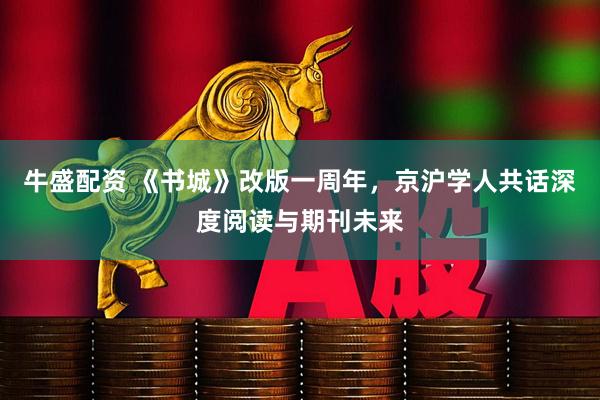 牛盛配资 《书城》改版一周年，京沪学人共话深度阅读与期刊未来