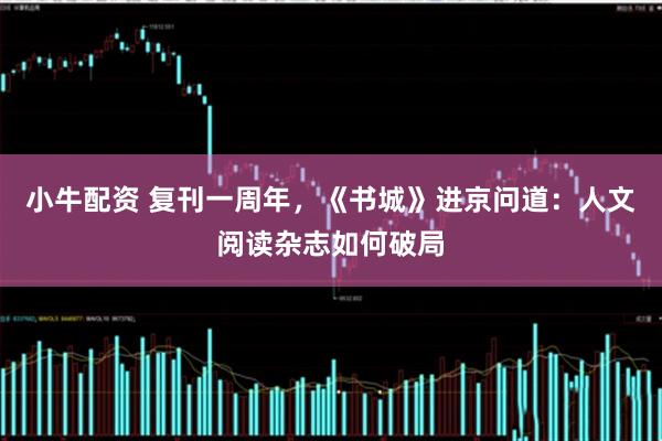 小牛配资 复刊一周年，《书城》进京问道：人文阅读杂志如何破局