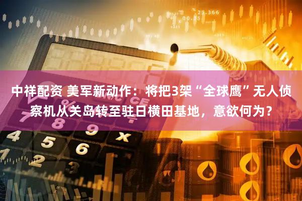 中祥配资 美军新动作：将把3架“全球鹰”无人侦察机从关岛转至驻日横田基地，意欲何为？