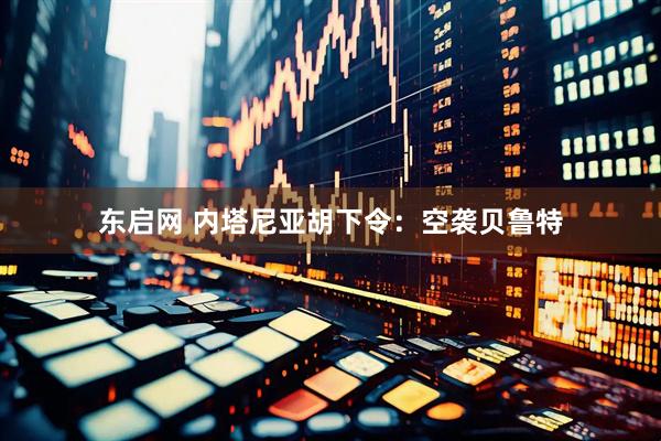 东启网 内塔尼亚胡下令：空袭贝鲁特