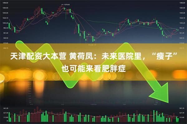 天津配资大本营 黄荷凤：未来医院里，“瘦子”也可能来看肥胖症